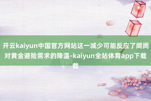 开云kaiyun中国官方网站这一减少可能反应了阛阓对黄金避险需求的降温-kaiyun全站体育app下载