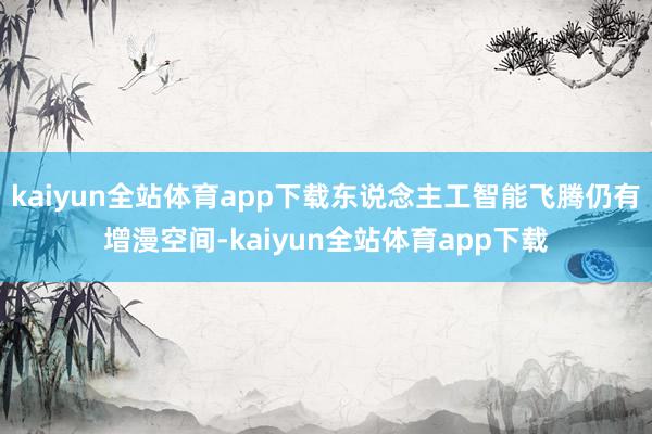 kaiyun全站体育app下载东说念主工智能飞腾仍有增漫空间-kaiyun全站体育app下载