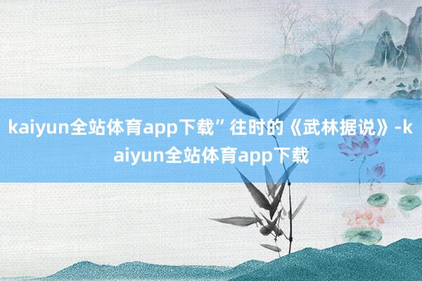 kaiyun全站体育app下载”往时的《武林据说》-kaiyun全站体育app下载