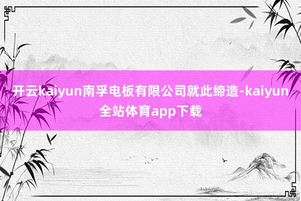 开云kaiyun南孚电板有限公司就此缔造-kaiyun全站体育app下载