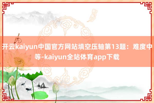 开云kaiyun中国官方网站填空压轴第13题：难度中等-kaiyun全站体育app下载