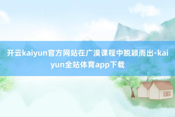 开云kaiyun官方网站在广漠课程中脱颖而出-kaiyun全站体育app下载