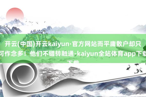 开云(中国)开云kaiyun·官方网站而平庸散户却只可作念多！他们不错转融通-kaiyun全站体育app下载