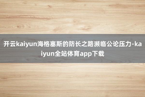 开云kaiyun海格塞斯的防长之路濒临公论压力-kaiyun全站体育app下载