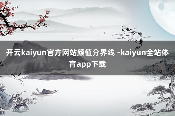 开云kaiyun官方网站颜值分界线 -kaiyun全站体育app下载