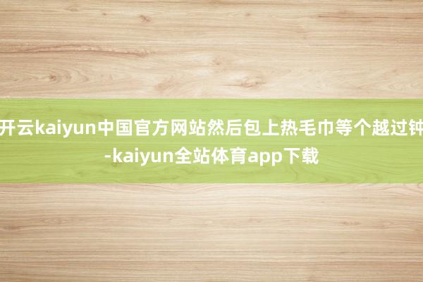 开云kaiyun中国官方网站然后包上热毛巾等个越过钟-kaiyun全站体育app下载