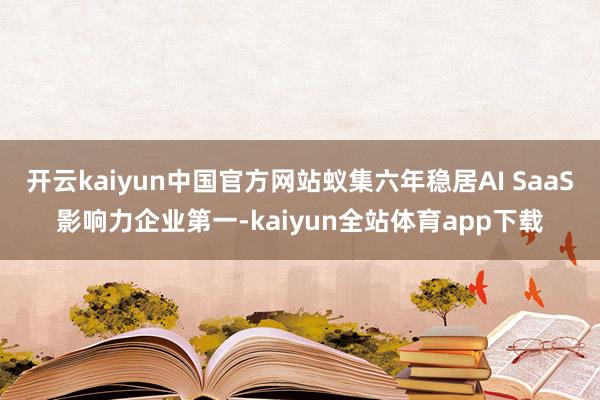 开云kaiyun中国官方网站蚁集六年稳居AI SaaS影响力企业第一-kaiyun全站体育app下载