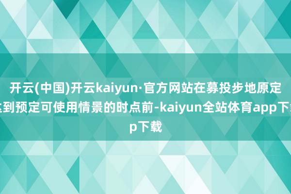 开云(中国)开云kaiyun·官方网站在募投步地原定达到预定可使用情景的时点前-kaiyun全站体育app下载