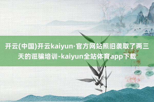 开云(中国)开云kaiyun·官方网站照旧袭取了两三天的诳骗培训-kaiyun全站体育app下载