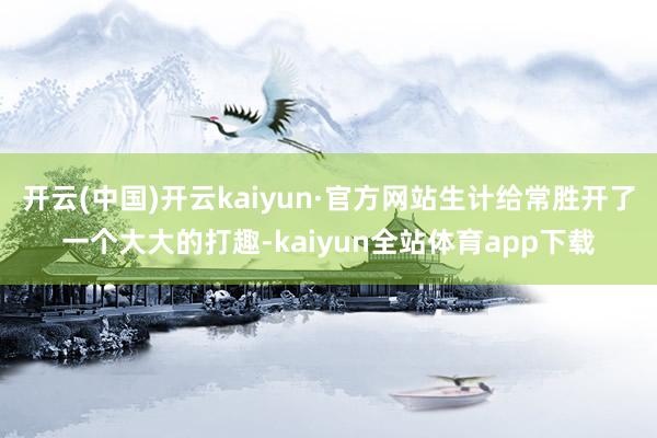 开云(中国)开云kaiyun·官方网站生计给常胜开了一个大大的打趣-kaiyun全站体育app下载