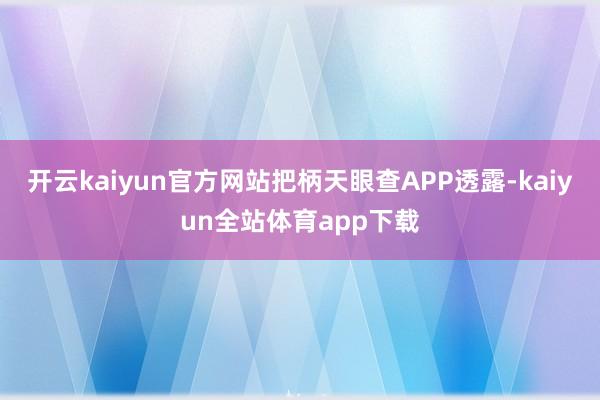 开云kaiyun官方网站把柄天眼查APP透露-kaiyun全站体育app下载