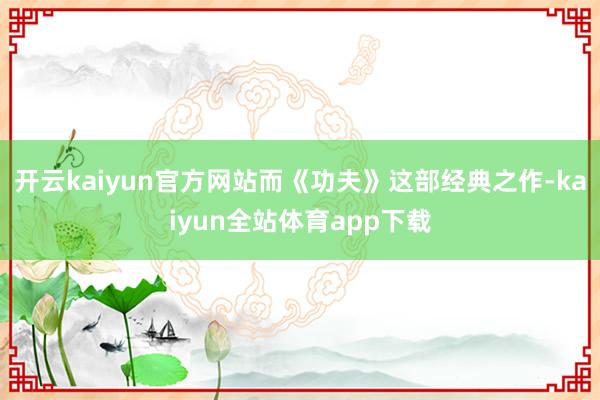 开云kaiyun官方网站而《功夫》这部经典之作-kaiyun全站体育app下载