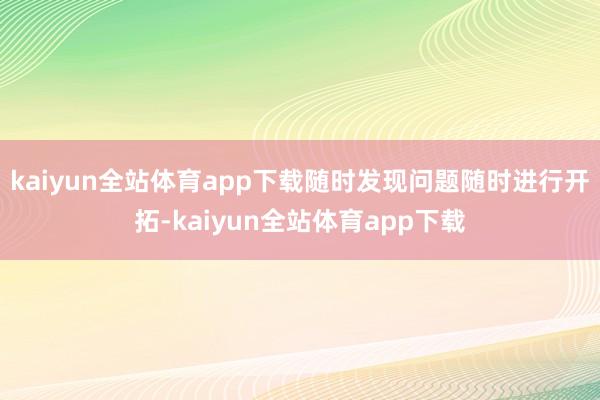 kaiyun全站体育app下载随时发现问题随时进行开拓-kaiyun全站体育app下载