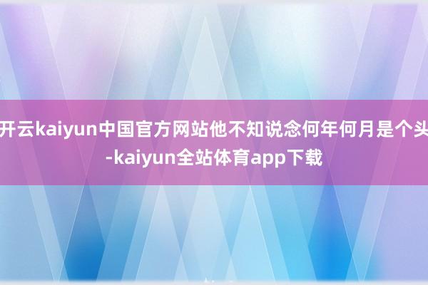 开云kaiyun中国官方网站他不知说念何年何月是个头-kaiyun全站体育app下载