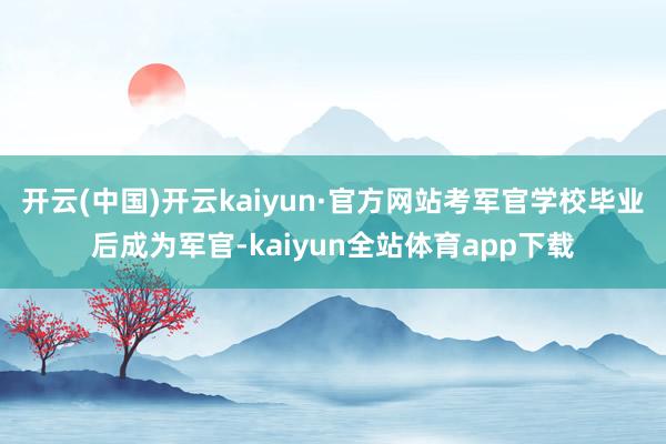 开云(中国)开云kaiyun·官方网站考军官学校毕业后成为军官-kaiyun全站体育app下载