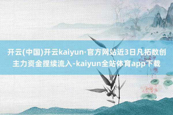 开云(中国)开云kaiyun·官方网站近3日凡拓数创主力资金捏续流入-kaiyun全站体育app下载