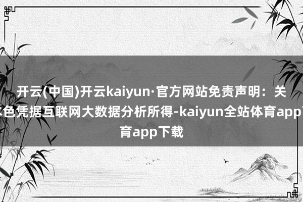 开云(中国)开云kaiyun·官方网站免责声明：关系本色凭据互联网大数据分析所得-kaiyun全站体育app下载