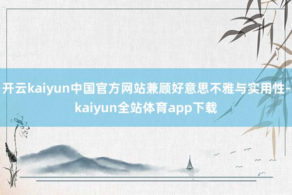 开云kaiyun中国官方网站兼顾好意思不雅与实用性-kaiyun全站体育app下载