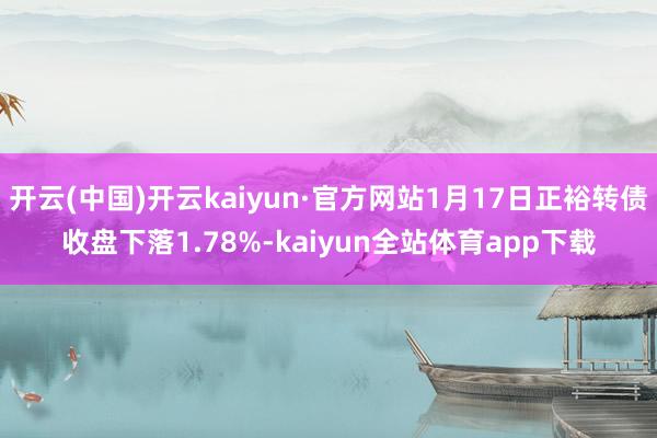 开云(中国)开云kaiyun·官方网站1月17日正裕转债收盘下落1.78%-kaiyun全站体育app下载