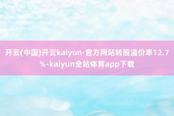 开云(中国)开云kaiyun·官方网站转股溢价率12.7%-kaiyun全站体育app下载