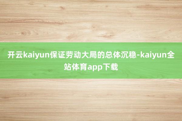 开云kaiyun保证劳动大局的总体沉稳-kaiyun全站体育app下载