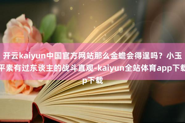 开云kaiyun中国官方网站那么金蟾会得逞吗？小玉平素有过东谈主的战斗直观-kaiyun全站体育app下载