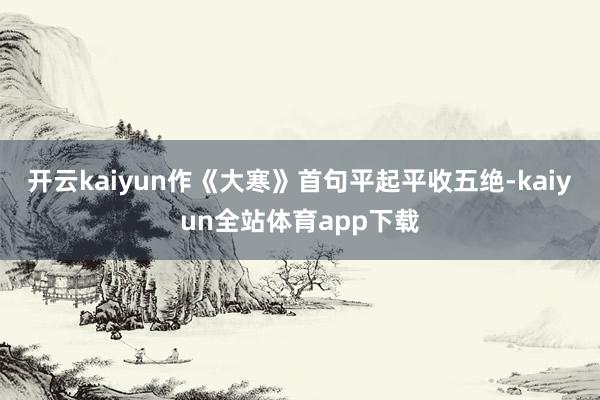 开云kaiyun作《大寒》首句平起平收五绝-kaiyun全站体育app下载