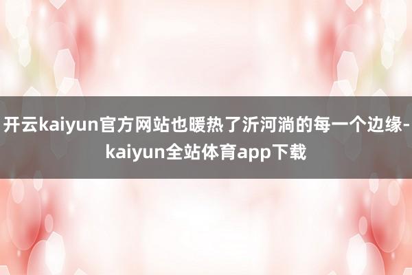 开云kaiyun官方网站也暖热了沂河淌的每一个边缘-kaiyun全站体育app下载