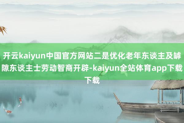 开云kaiyun中国官方网站二是优化老年东谈主及罅隙东谈主士劳动智商开辟-kaiyun全站体育app下载