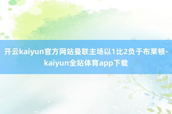 开云kaiyun官方网站曼联主场以1比2负于布莱顿-kaiyun全站体育app下载