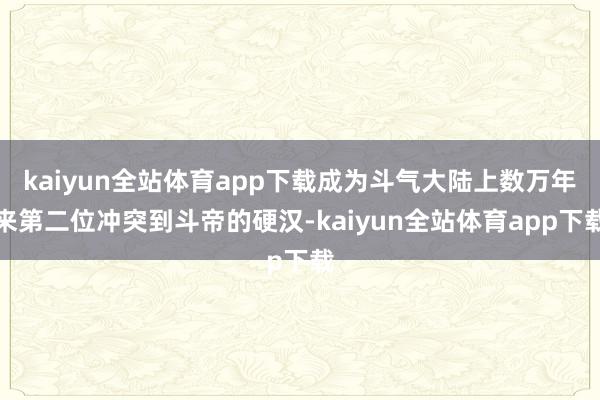 kaiyun全站体育app下载成为斗气大陆上数万年来第二位冲突到斗帝的硬汉-kaiyun全站体育app下载