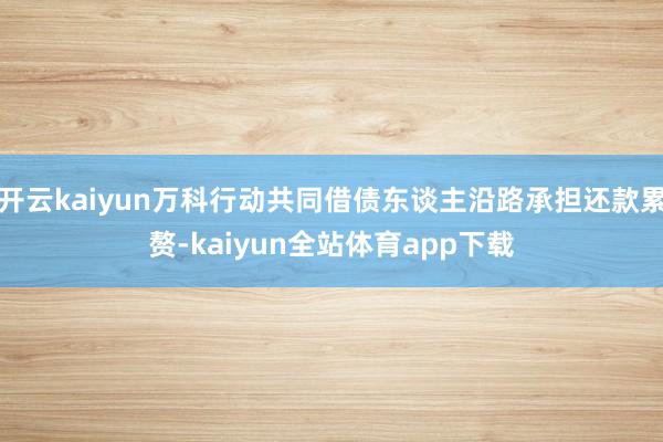 开云kaiyun万科行动共同借债东谈主沿路承担还款累赘-kaiyun全站体育app下载