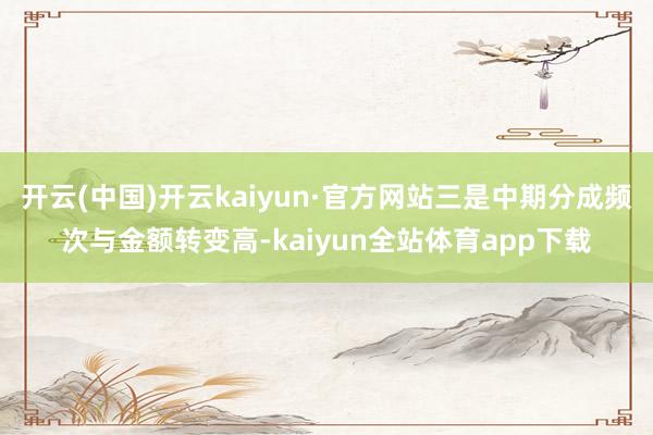 开云(中国)开云kaiyun·官方网站三是中期分成频次与金额转变高-kaiyun全站体育app下载