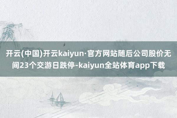 开云(中国)开云kaiyun·官方网站随后公司股价无间23个交游日跌停-kaiyun全站体育app下载