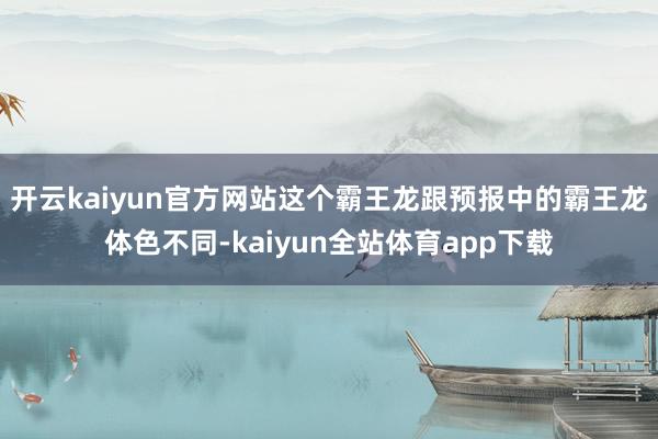 开云kaiyun官方网站这个霸王龙跟预报中的霸王龙体色不同-kaiyun全站体育app下载