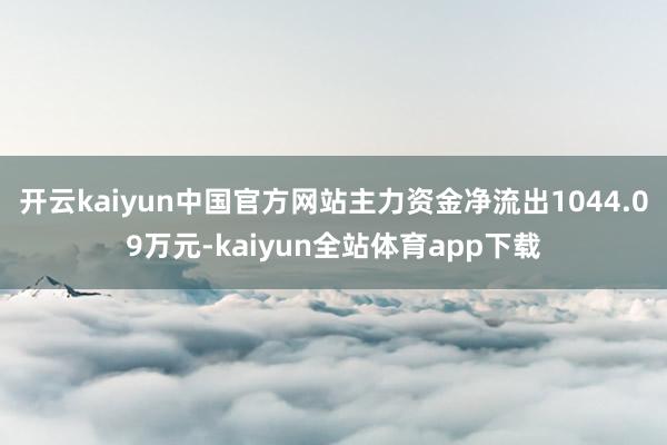 开云kaiyun中国官方网站主力资金净流出1044.09万元-kaiyun全站体育app下载