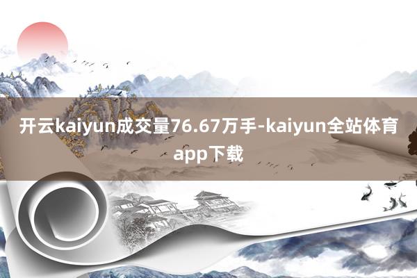 开云kaiyun成交量76.67万手-kaiyun全站体育app下载