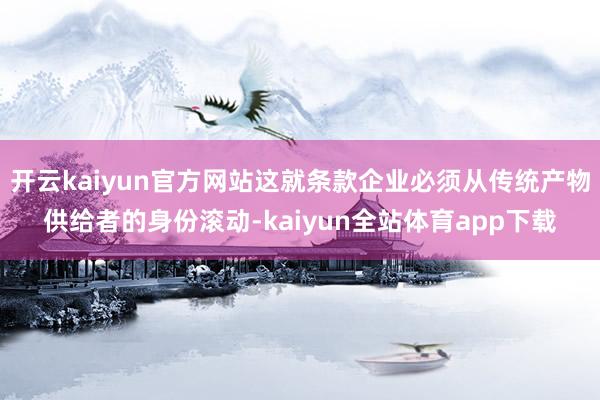 开云kaiyun官方网站这就条款企业必须从传统产物供给者的身份滚动-kaiyun全站体育app下载