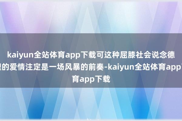 kaiyun全站体育app下载可这种屈膝社会说念德伦理的爱情注定是一场风暴的前奏-kaiyun全站体育app下载