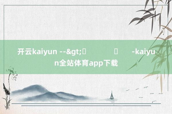 开云kaiyun -->	            	     -kaiyun全站体育app下载