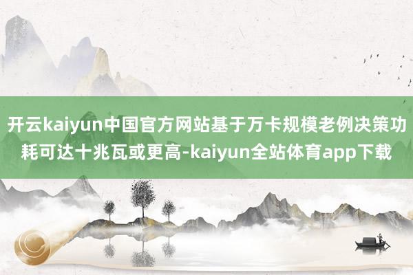 开云kaiyun中国官方网站基于万卡规模老例决策功耗可达十兆瓦或更高-kaiyun全站体育app下载