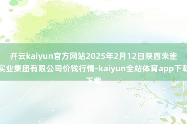 开云kaiyun官方网站2025年2月12日陕西朱雀实业集团有限公司价钱行情-kaiyun全站体育app下载