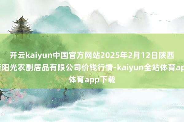 开云kaiyun中国官方网站2025年2月12日陕西咸阳新阳光农副居品有限公司价钱行情-kaiyun全站体育app下载