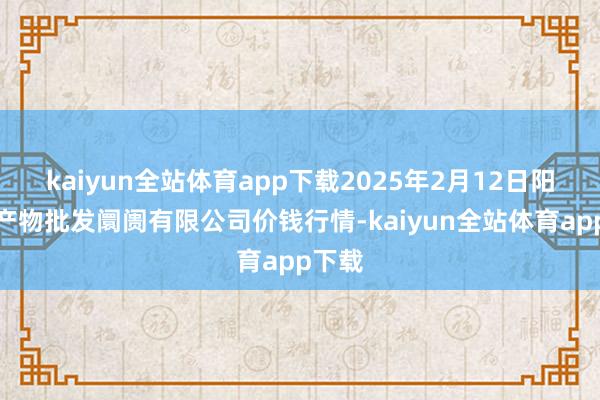 kaiyun全站体育app下载2025年2月12日阳泉农产物批发阛阓有限公司价钱行情-kaiyun全站体育app下载