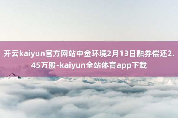 开云kaiyun官方网站中金环境2月13日融券偿还2.45万股-kaiyun全站体育app下载