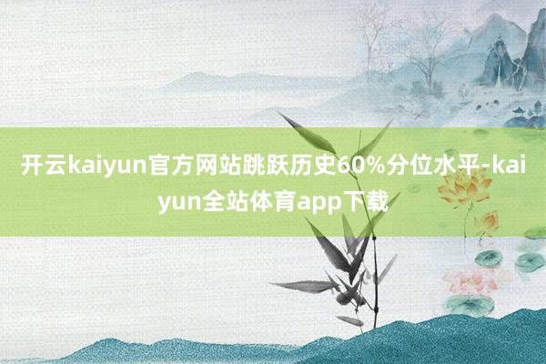 开云kaiyun官方网站跳跃历史60%分位水平-kaiyun全站体育app下载