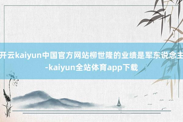 开云kaiyun中国官方网站柳世隆的业绩是军东说念主-kaiyun全站体育app下载