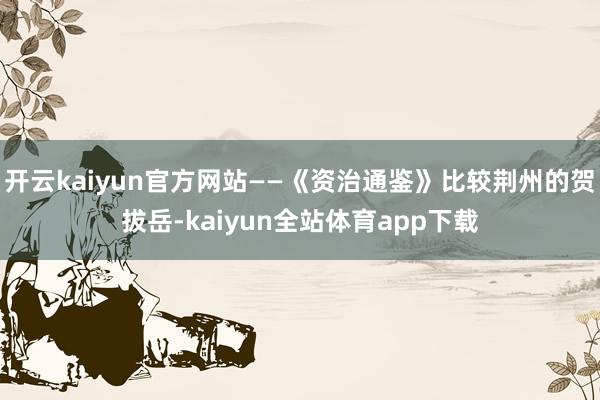 开云kaiyun官方网站——《资治通鉴》比较荆州的贺拔岳-kaiyun全站体育app下载