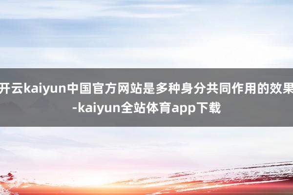 开云kaiyun中国官方网站是多种身分共同作用的效果-kaiyun全站体育app下载