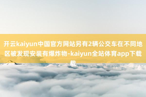 开云kaiyun中国官方网站另有2辆公交车在不同地区被发现安装有爆炸物-kaiyun全站体育app下载